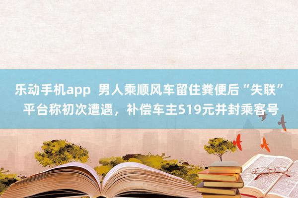 乐动手机app  男人乘顺风车留住粪便后“失联” 平台称初次遭遇，补偿车主519元并封乘客号