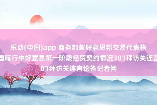 乐动(中国)app 商务部就好意思邦交易代表格里尔针对中国履行中好意思第一阶段经贸契约情况301拜访关连言论答记者问