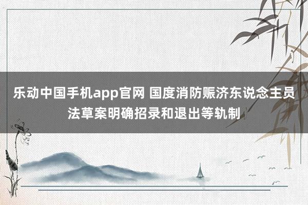 乐动中国手机app官网 国度消防赈济东说念主员法草案明确招录和退出等轨制