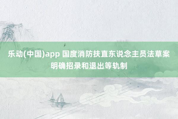 乐动(中国)app 国度消防扶直东说念主员法草案明确招录和退出等轨制