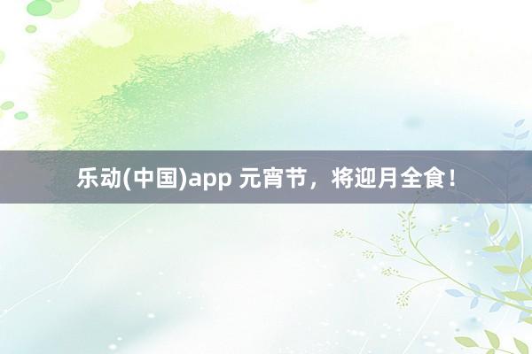 乐动(中国)app 元宵节，将迎月全食！