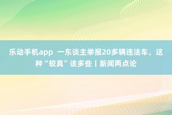 乐动手机app  一东谈主举报20多辆违法车，这种“较真”该多些丨新闻两点论