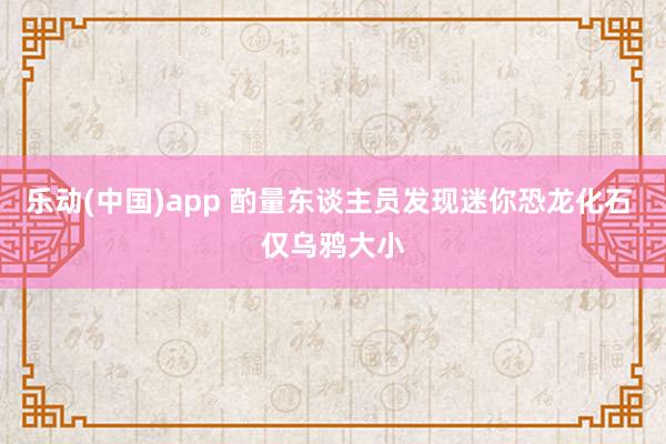 乐动(中国)app 酌量东谈主员发现迷你恐龙化石 仅乌鸦大小