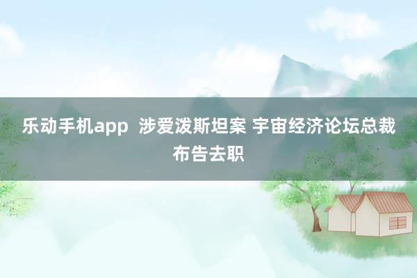 乐动手机app  涉爱泼斯坦案 宇宙经济论坛总裁布告去职