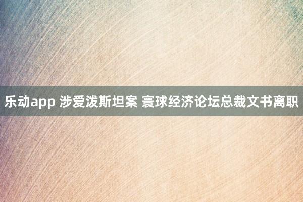 乐动app 涉爱泼斯坦案 寰球经济论坛总裁文书离职