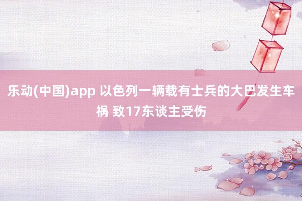 乐动(中国)app 以色列一辆载有士兵的大巴发生车祸 致17东谈主受伤