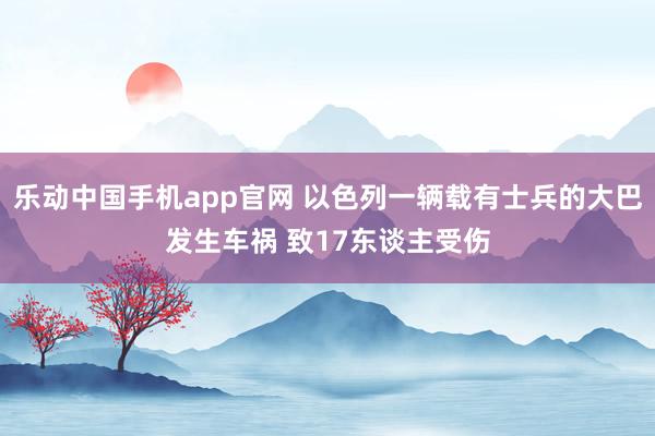 乐动中国手机app官网 以色列一辆载有士兵的大巴发生车祸 致17东谈主受伤