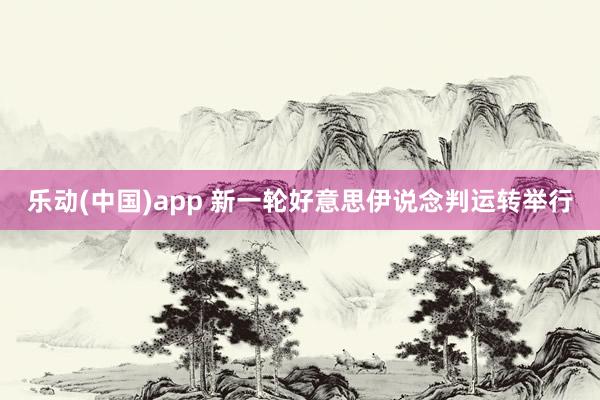 乐动(中国)app 新一轮好意思伊说念判运转举行