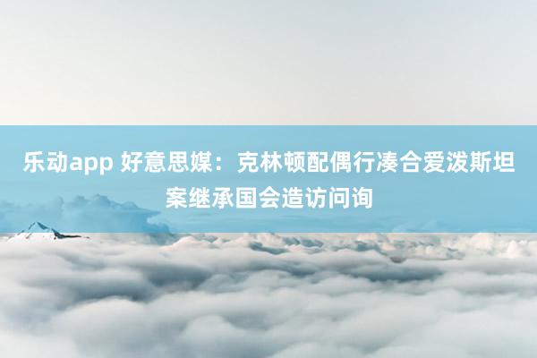 乐动app 好意思媒：克林顿配偶行凑合爱泼斯坦案继承国会造访问询