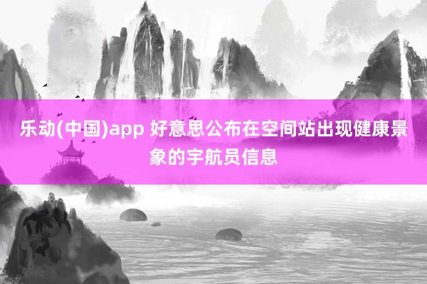乐动(中国)app 好意思公布在空间站出现健康景象的宇航员信息