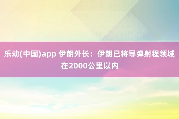 乐动(中国)app 伊朗外长：伊朗已将导弹射程领域在2000公里以内