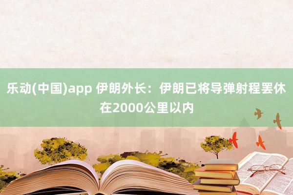 乐动(中国)app 伊朗外长：伊朗已将导弹射程罢休在2000公里以内