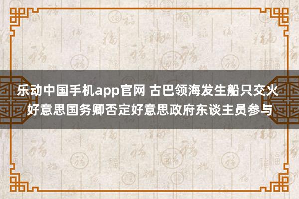 乐动中国手机app官网 古巴领海发生船只交火 好意思国务卿否定好意思政府东谈主员参与