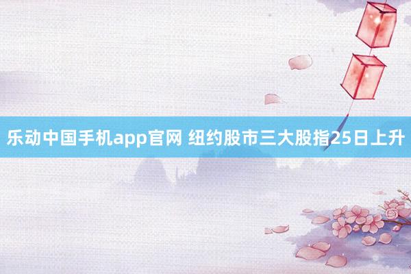 乐动中国手机app官网 纽约股市三大股指25日上升