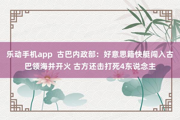 乐动手机app  古巴内政部：好意思籍快艇闯入古巴领海并开火 古方还击打死4东说念主