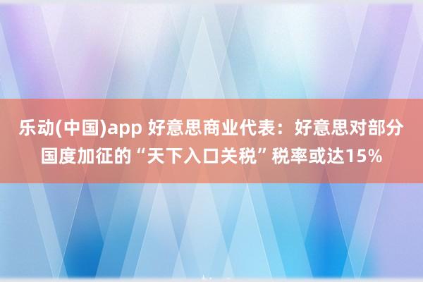 乐动(中国)app 好意思商业代表：好意思对部分国度加征的“天下入口关税”税率或达15%