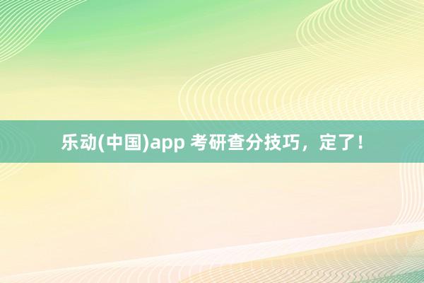 乐动(中国)app 考研查分技巧，定了！