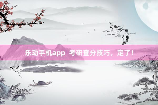 乐动手机app  考研查分技巧，定了！