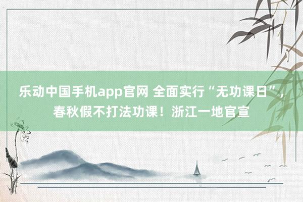 乐动中国手机app官网 全面实行“无功课日”，春秋假不打法功课！浙江一地官宣