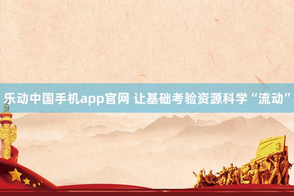 乐动中国手机app官网 让基础考验资源科学“流动”