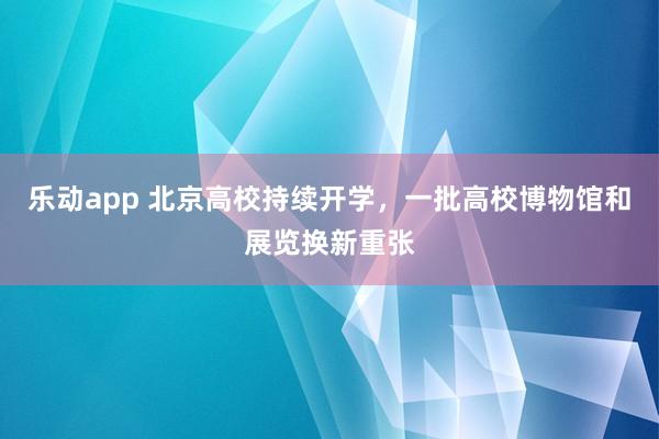 乐动app 北京高校持续开学，一批高校博物馆和展览换新重张