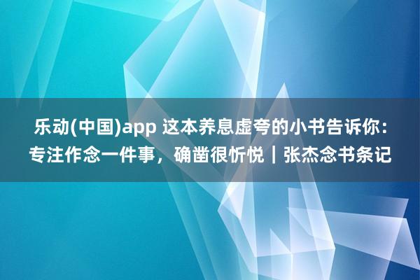 乐动(中国)app 这本养息虚夸的小书告诉你：专注作念一件事，确凿很忻悦｜张杰念书条记