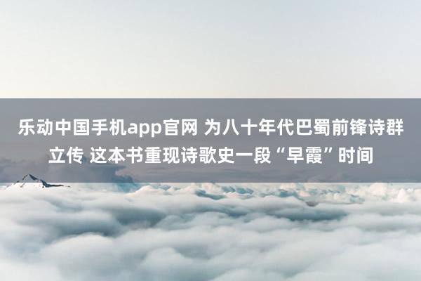 乐动中国手机app官网 为八十年代巴蜀前锋诗群立传 这本书重现诗歌史一段“早霞”时间