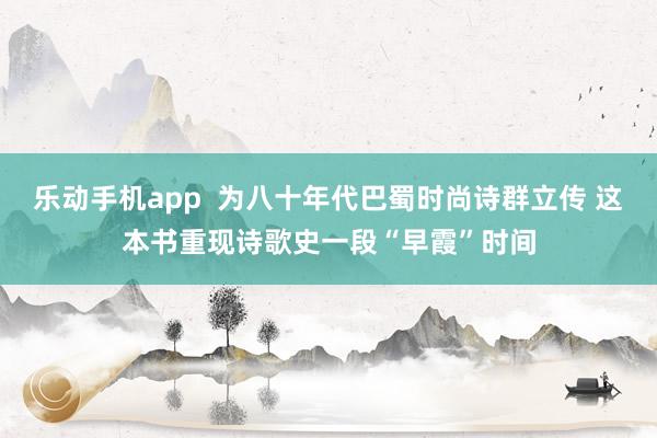 乐动手机app  为八十年代巴蜀时尚诗群立传 这本书重现诗歌史一段“早霞”时间