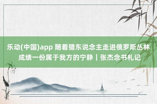 乐动(中国)app 随着猎东说念主走进俄罗斯丛林 成绩一份属于我方的宁静｜张杰念书札记