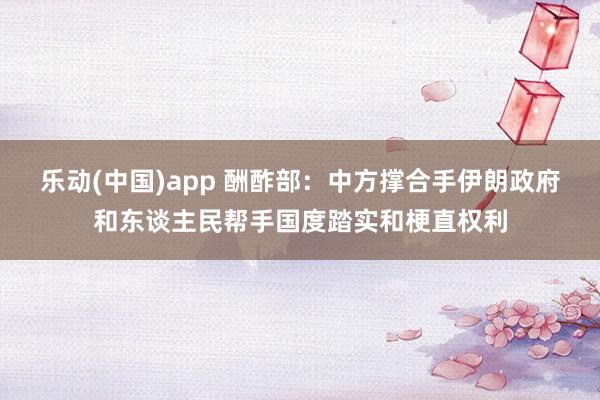 乐动(中国)app 酬酢部：中方撑合手伊朗政府和东谈主民帮手国度踏实和梗直权利
