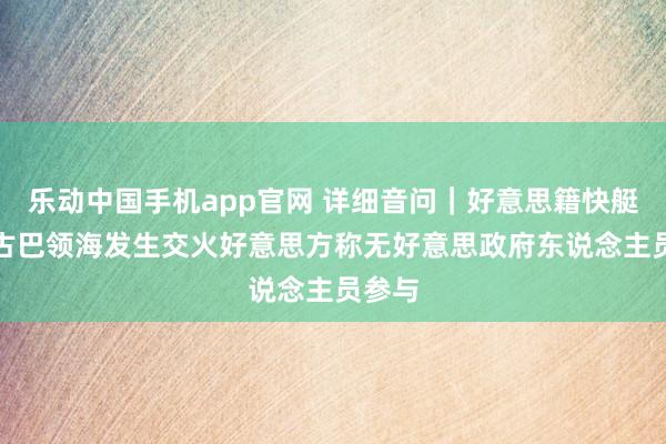 乐动中国手机app官网 详细音问｜好意思籍快艇闯入古巴领海发生交火　好意思方称无好意思政府东说念主员参与