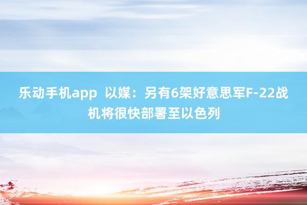 乐动手机app  以媒：另有6架好意思军F-22战机将很快部署至以色列
