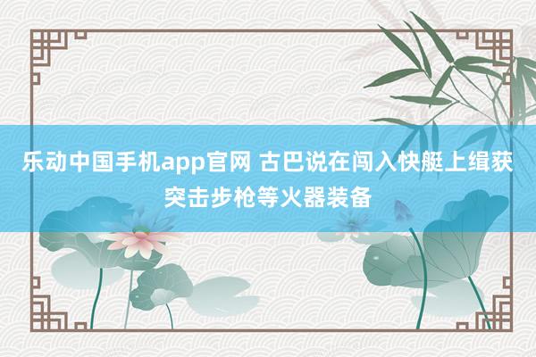 乐动中国手机app官网 古巴说在闯入快艇上缉获突击步枪等火器装备