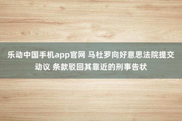 乐动中国手机app官网 马杜罗向好意思法院提交动议 条款驳回其靠近的刑事告状