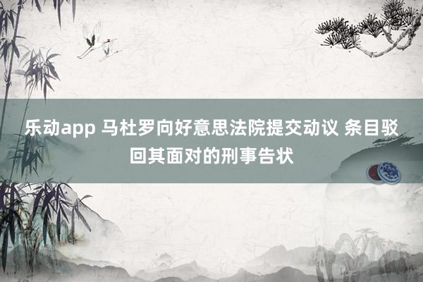 乐动app 马杜罗向好意思法院提交动议 条目驳回其面对的刑事告状