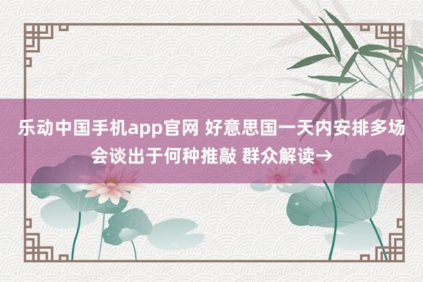 乐动中国手机app官网 好意思国一天内安排多场会谈出于何种推敲 群众解读→