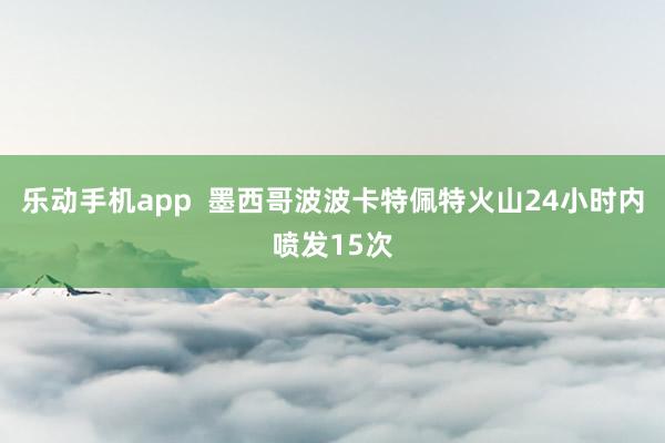 乐动手机app  墨西哥波波卡特佩特火山24小时内喷发15次