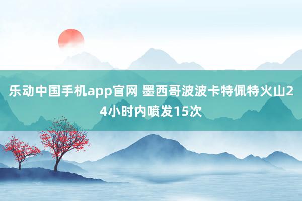 乐动中国手机app官网 墨西哥波波卡特佩特火山24小时内喷发15次