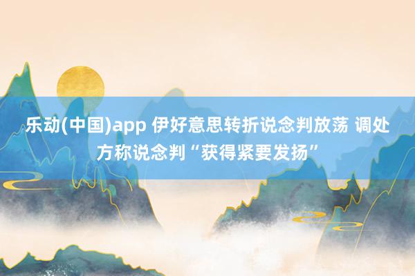 乐动(中国)app 伊好意思转折说念判放荡 调处方称说念判“获得紧要发扬”