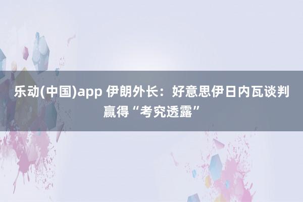 乐动(中国)app 伊朗外长：好意思伊日内瓦谈判赢得“考究透露”