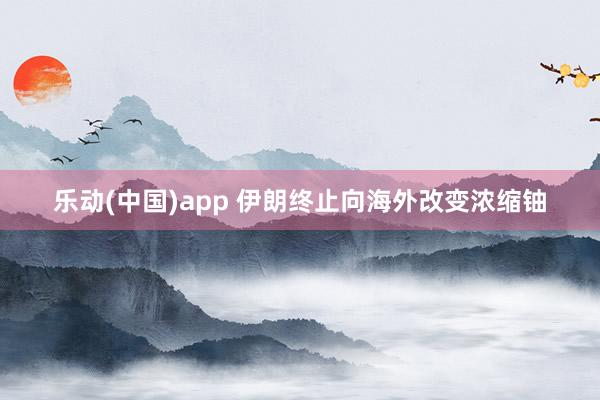 乐动(中国)app 伊朗终止向海外改变浓缩铀
