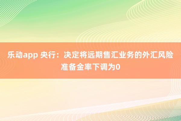 乐动app 央行：决定将远期售汇业务的外汇风险准备金率下调为0