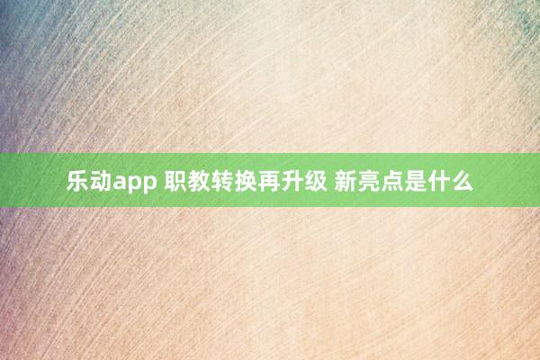 乐动app 职教转换再升级 新亮点是什么