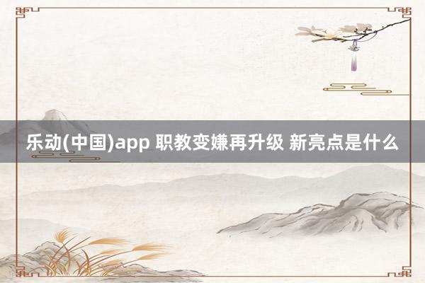 乐动(中国)app 职教变嫌再升级 新亮点是什么
