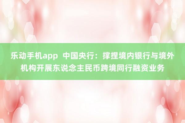乐动手机app  中国央行：撑捏境内银行与境外机构开展东说念主民币跨境同行融资业务
