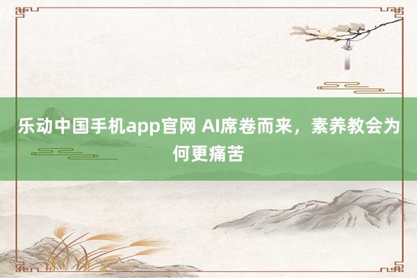 乐动中国手机app官网 AI席卷而来，素养教会为何更痛苦