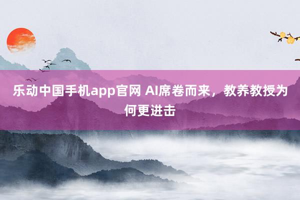 乐动中国手机app官网 AI席卷而来，教养教授为何更进击