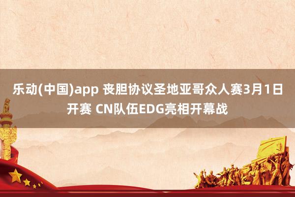 乐动(中国)app 丧胆协议圣地亚哥众人赛3月1日开赛 CN队伍EDG亮相开幕战