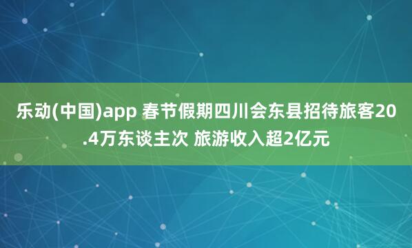 乐动(中国)app 春节假期四川会东县招待旅客20.4万东谈主次 旅游收入超2亿元