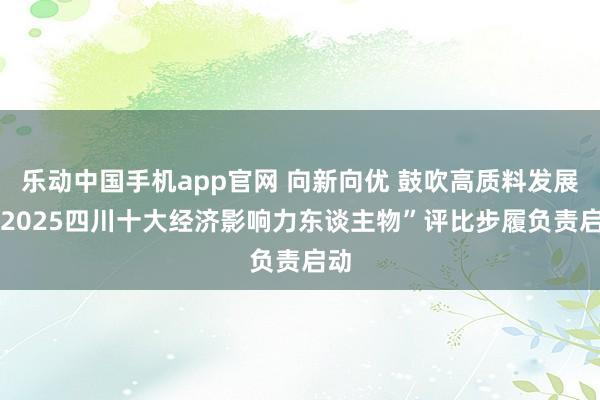 乐动中国手机app官网 向新向优 鼓吹高质料发展 “2025四川十大经济影响力东谈主物”评比步履负责启动